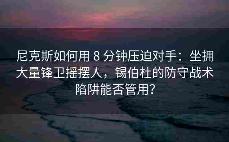 尼克斯如何用 8 分钟压迫对手：坐拥大量锋卫摇摆人，锡伯杜的防守战术陷阱能否管用？