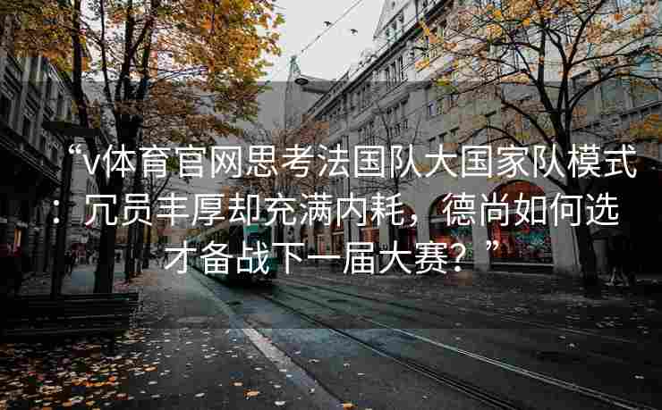 “v体育官网思考法国队大国家队模式：冗员丰厚却充满内耗，德尚如何选才备战下一届大赛？”