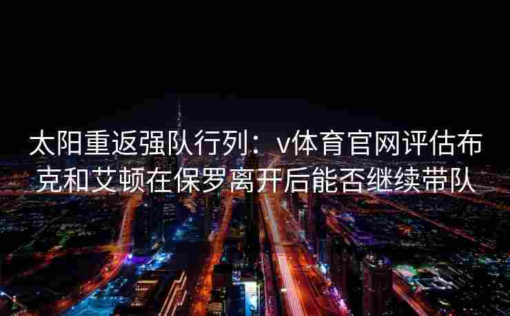 太阳重返强队行列：v体育官网评估布克和艾顿在保罗离开后能否继续带队