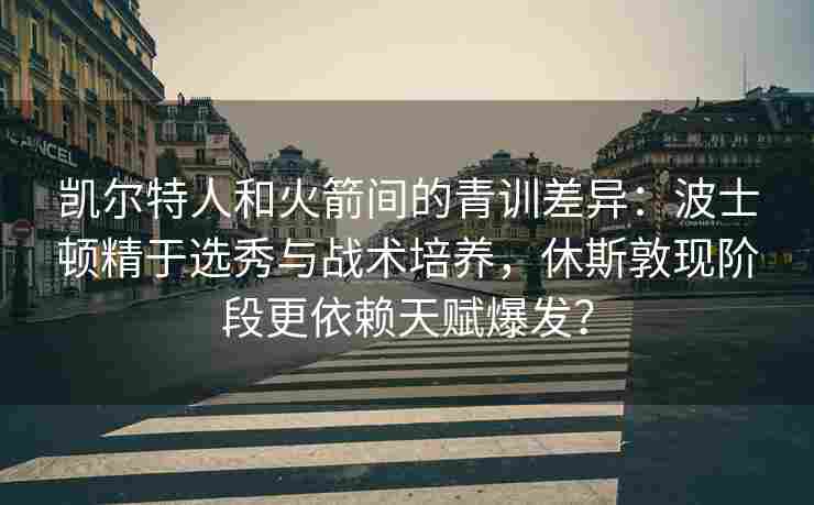 凯尔特人和火箭间的青训差异：波士顿精于选秀与战术培养，休斯敦现阶段更依赖天赋爆发？