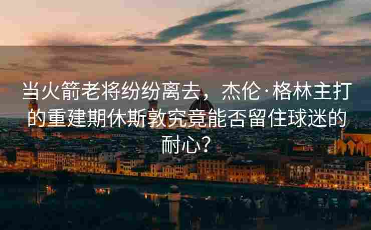当火箭老将纷纷离去，杰伦·格林主打的重建期休斯敦究竟能否留住球迷的耐心？