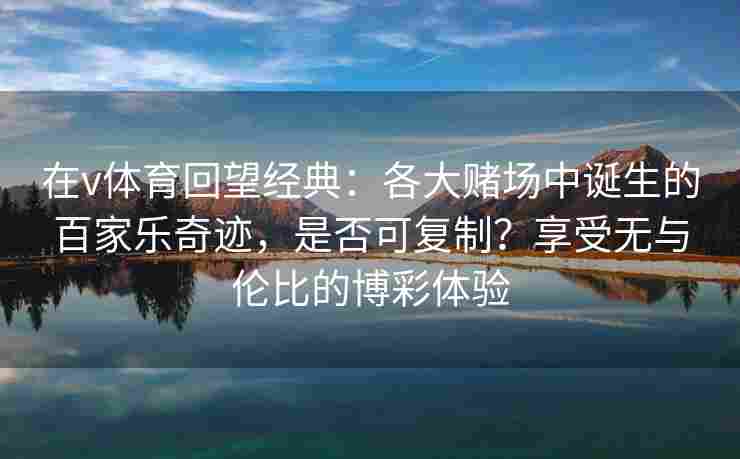 在v体育回望经典：各大赌场中诞生的百家乐奇迹，是否可复制？享受无与伦比的博彩体验