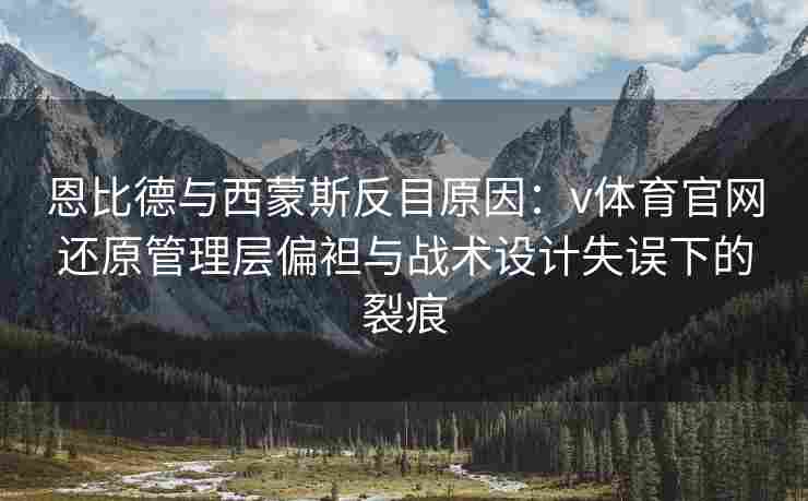 恩比德与西蒙斯反目原因：v体育官网还原管理层偏袒与战术设计失误下的裂痕