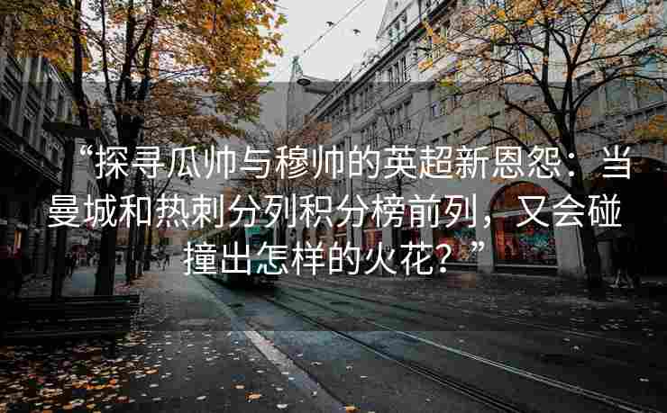 “探寻瓜帅与穆帅的英超新恩怨：当曼城和热刺分列积分榜前列，又会碰撞出怎样的火花？”