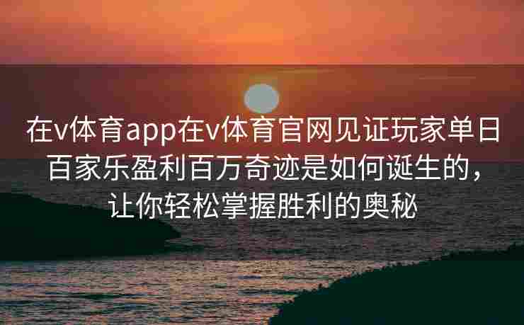 在v体育app在v体育官网见证玩家单日百家乐盈利百万奇迹是如何诞生的，让你轻松掌握胜利的奥秘