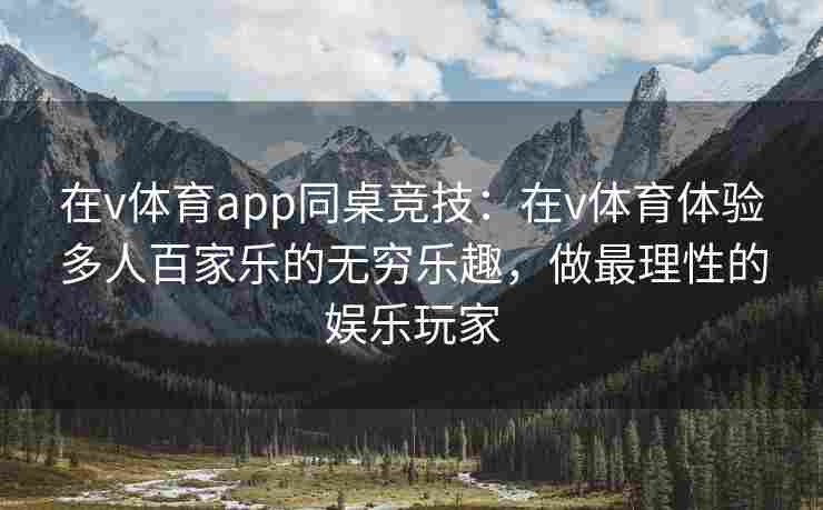 在v体育app同桌竞技：在v体育体验多人百家乐的无穷乐趣，做最理性的娱乐玩家