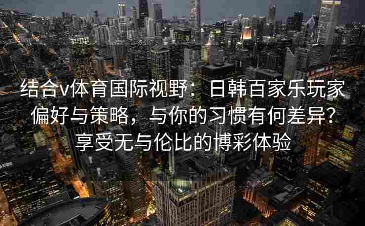 结合v体育国际视野：日韩百家乐玩家偏好与策略，与你的习惯有何差异？享受无与伦比的博彩体验
