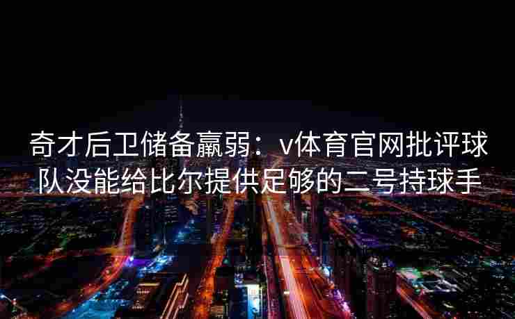 奇才后卫储备羸弱：v体育官网批评球队没能给比尔提供足够的二号持球手