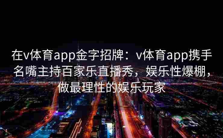 在v体育app金字招牌：v体育app携手名嘴主持百家乐直播秀，娱乐性爆棚，做最理性的娱乐玩家