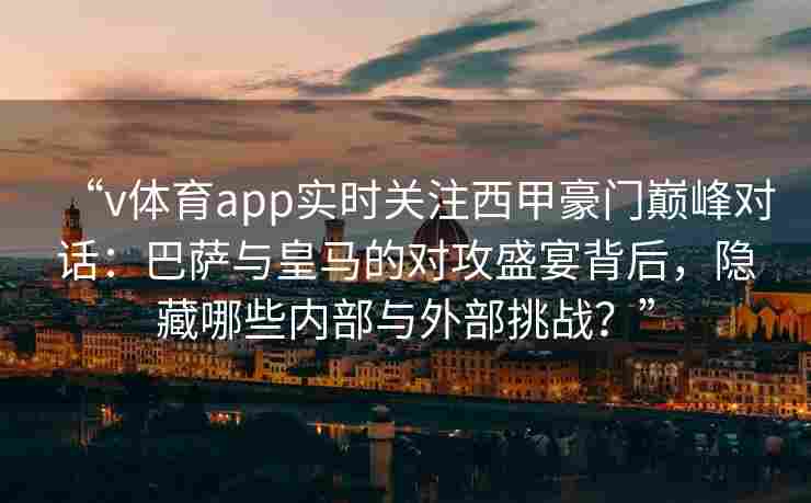 “v体育app实时关注西甲豪门巅峰对话：巴萨与皇马的对攻盛宴背后，隐藏哪些内部与外部挑战？”
