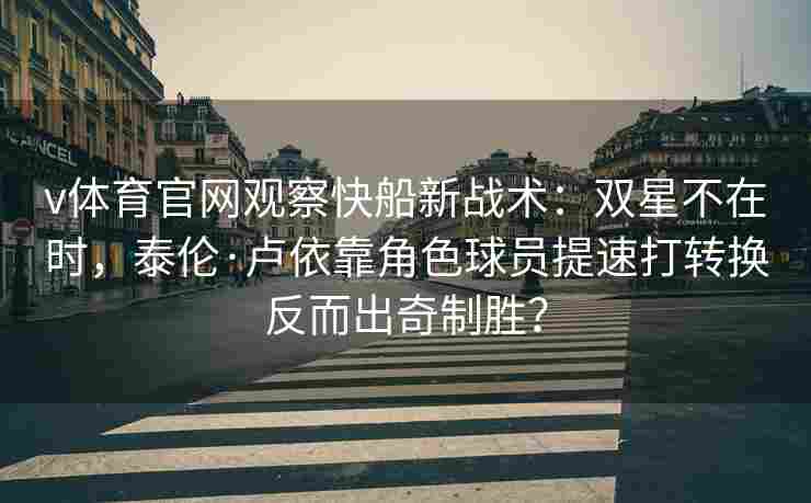 v体育官网观察快船新战术：双星不在时，泰伦·卢依靠角色球员提速打转换反而出奇制胜？