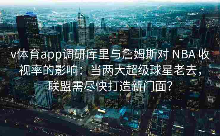 v体育app调研库里与詹姆斯对 NBA 收视率的影响：当两大超级球星老去，联盟需尽快打造新门面？