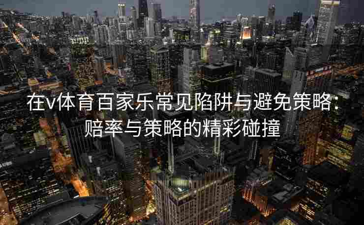 在v体育百家乐常见陷阱与避免策略：赔率与策略的精彩碰撞