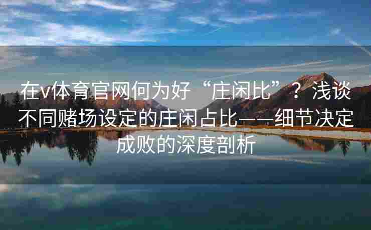 在v体育官网何为好“庄闲比”？浅谈不同赌场设定的庄闲占比——细节决定成败的深度剖析