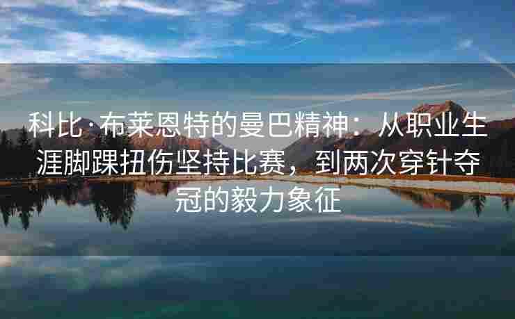 科比·布莱恩特的曼巴精神：从职业生涯脚踝扭伤坚持比赛，到两次穿针夺冠的毅力象征