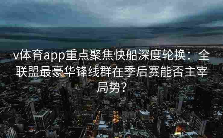 v体育app重点聚焦快船深度轮换：全联盟最豪华锋线群在季后赛能否主宰局势？