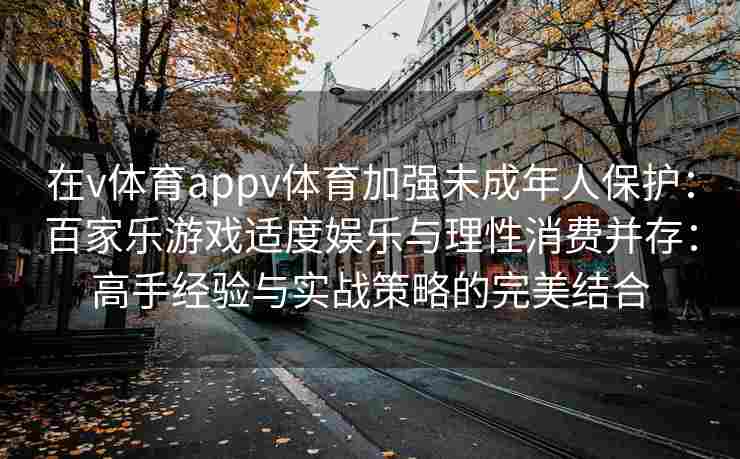 在v体育appv体育加强未成年人保护：百家乐游戏适度娱乐与理性消费并存：高手经验与实战策略的完美结合