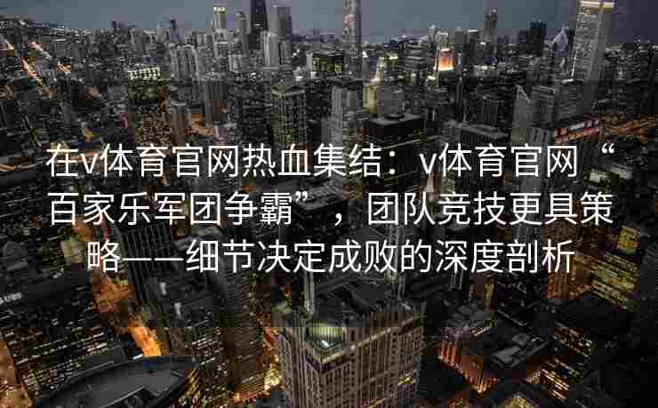 在v体育官网热血集结：v体育官网“百家乐军团争霸”，团队竞技更具策略——细节决定成败的深度剖析