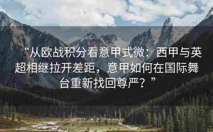 “从欧战积分看意甲式微：西甲与英超相继拉开差距，意甲如何在国际舞台重新找回尊严？”