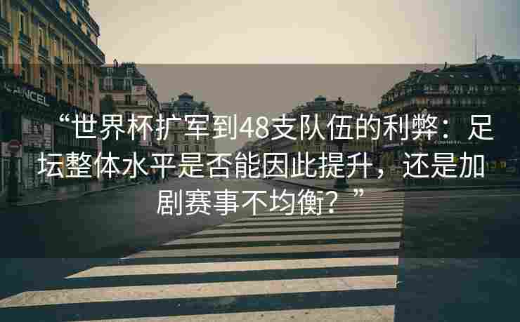 “世界杯扩军到48支队伍的利弊：足坛整体水平是否能因此提升，还是加剧赛事不均衡？”