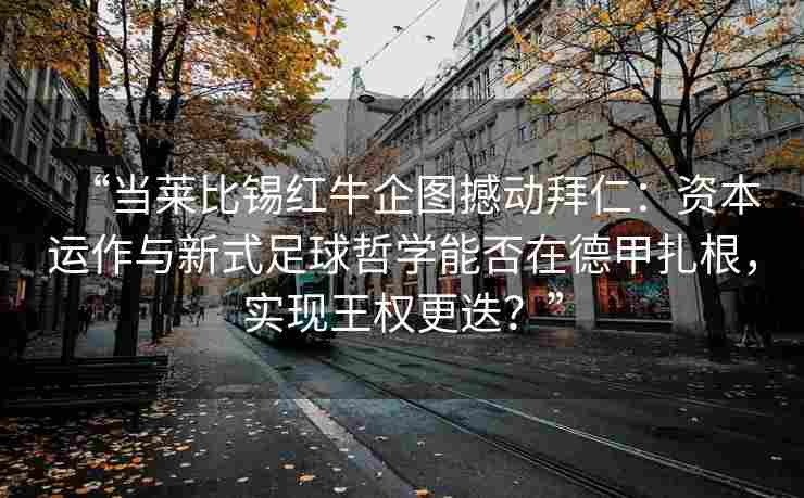 “当莱比锡红牛企图撼动拜仁：资本运作与新式足球哲学能否在德甲扎根，实现王权更迭？”