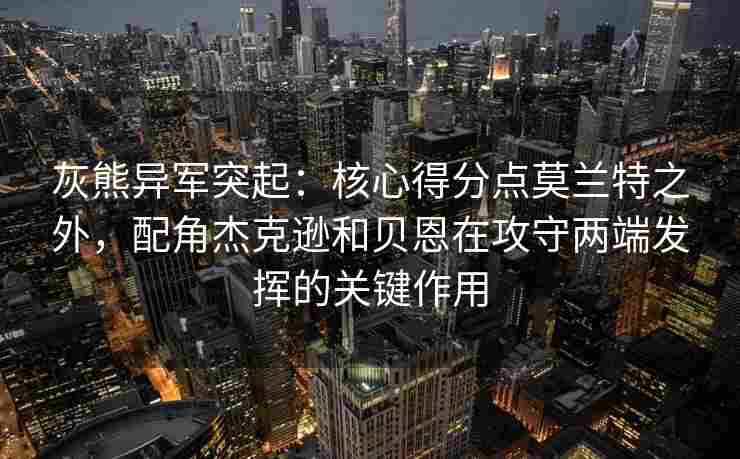 灰熊异军突起：核心得分点莫兰特之外，配角杰克逊和贝恩在攻守两端发挥的关键作用