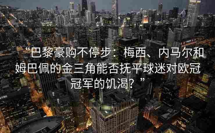 “巴黎豪购不停步：梅西、内马尔和姆巴佩的金三角能否抚平球迷对欧冠冠军的饥渴？”